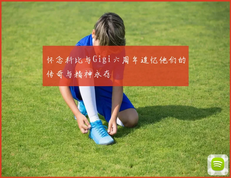 怀念科比与Gigi六周年追忆他们的传奇与精神永存