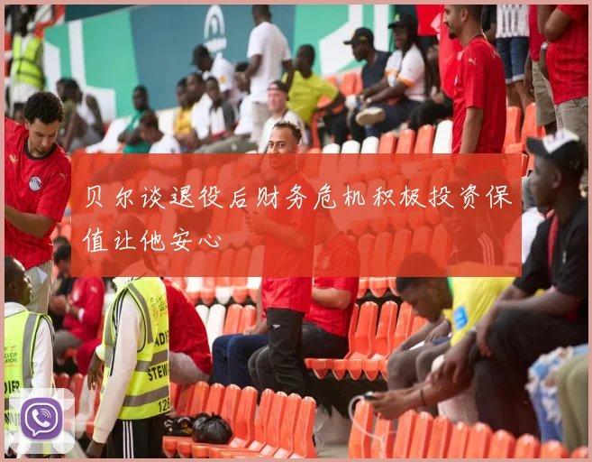 贝尔谈退役后财务危机积极投资保值让他安心