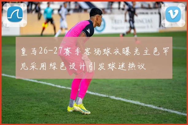 皇马26-27赛季客场球衣曝光主色罕见采用绿色设计引发球迷热议
