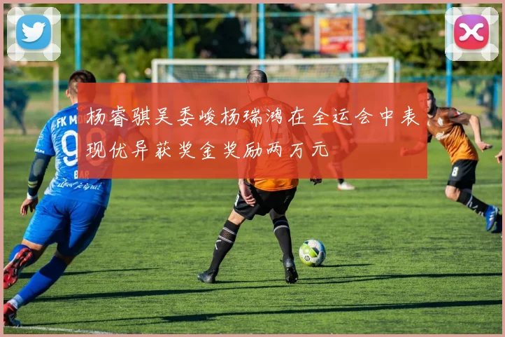 杨睿骐吴委峻杨瑞鸿在全运会中表现优异获奖金奖励两万元
