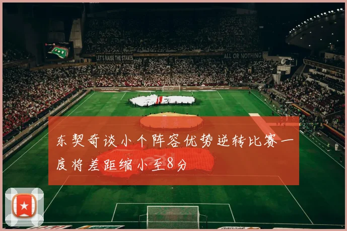 东契奇谈小个阵容优势逆转比赛一度将差距缩小至8分