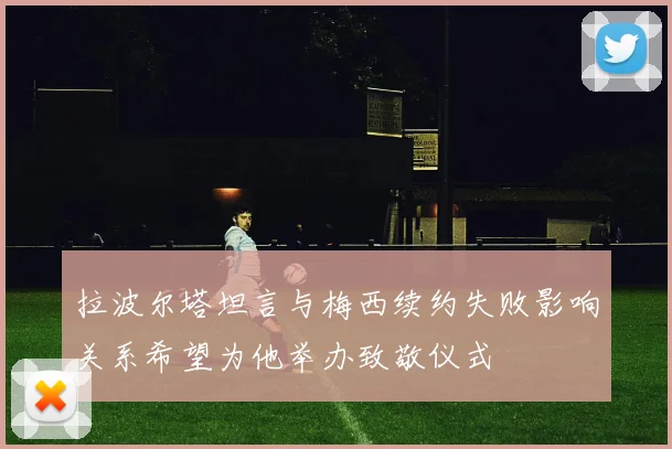 拉波尔塔坦言与梅西续约失败影响关系希望为他举办致敬仪式