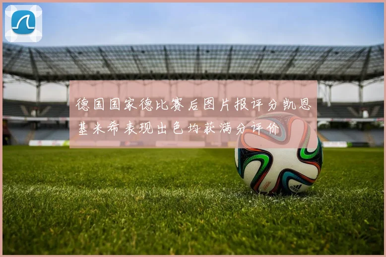 德国国家德比赛后图片报评分凯恩基米希表现出色均获满分评价