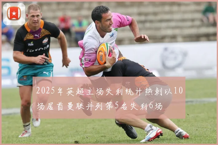 2025年英超主场失利统计热刺以10场居首曼联并列第5名失利6场
