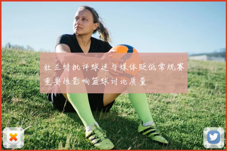 杜兰特批评球迷与媒体贬低常规赛重要性影响篮球讨论质量