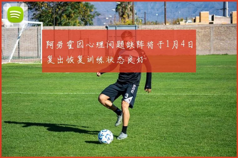 阿劳霍因心理问题缺阵将于1月4日复出恢复训练状态良好