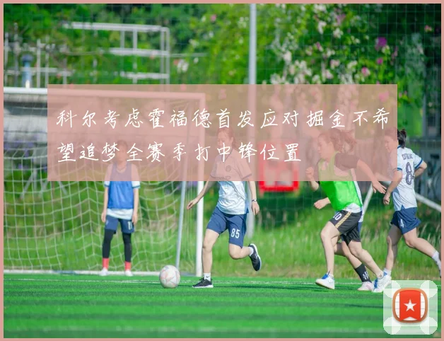 科尔考虑霍福德首发应对掘金不希望追梦全赛季打中锋位置