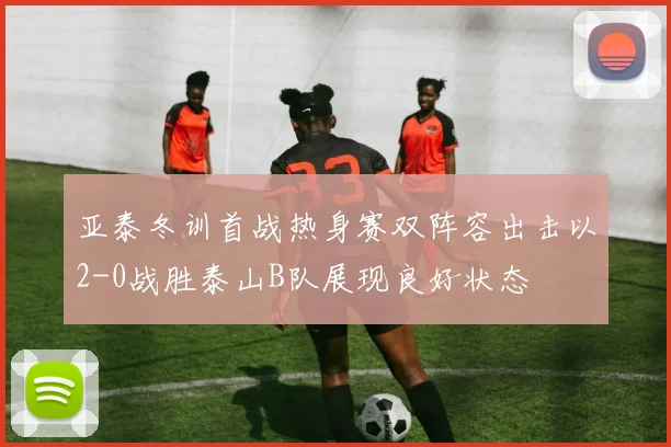 亚泰冬训首战热身赛双阵容出击以2-0战胜泰山B队展现良好状态