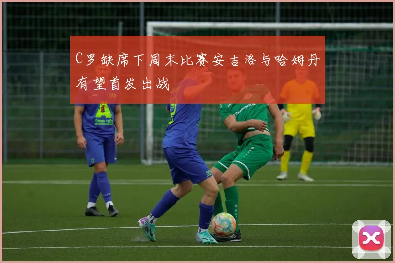 C罗缺席下周末比赛安吉洛与哈姆丹有望首发出战