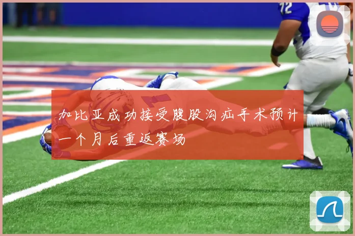 加比亚成功接受腹股沟疝手术预计一个月后重返赛场