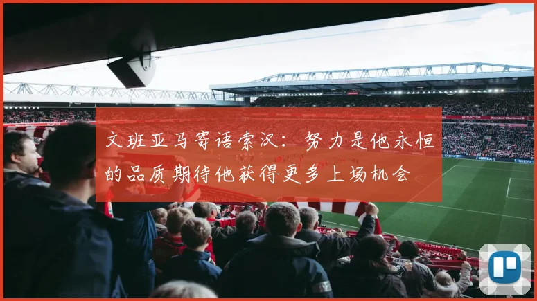 文班亚马寄语索汉：努力是他永恒的品质期待他获得更多上场机会