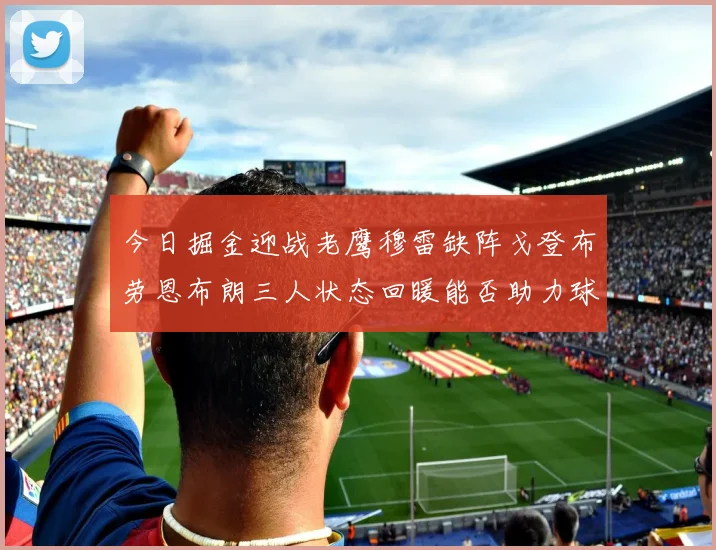 今日掘金迎战老鹰穆雷缺阵戈登布劳恩布朗三人状态回暖能否助力球队取胜