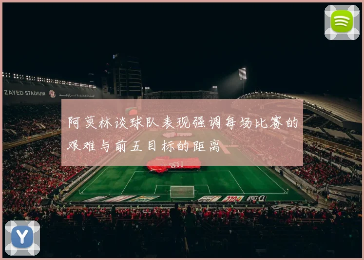 阿莫林谈球队表现强调每场比赛的艰难与前五目标的距离