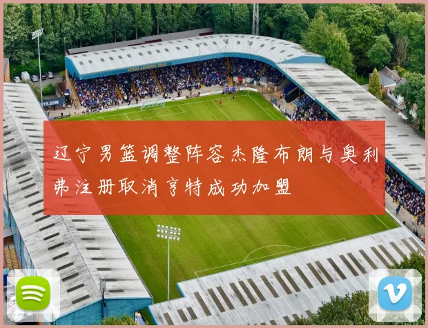 辽宁男篮调整阵容杰隆布朗与奥利弗注册取消亨特成功加盟