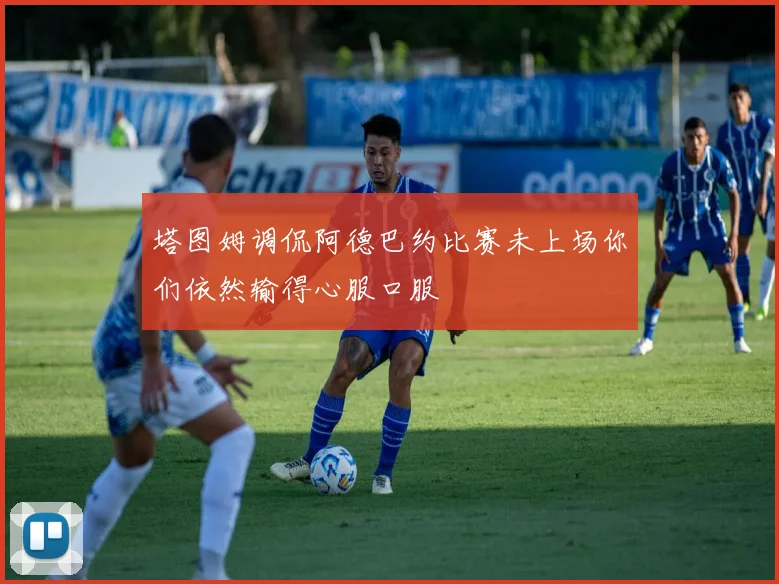 塔图姆调侃阿德巴约比赛未上场你们依然输得心服口服