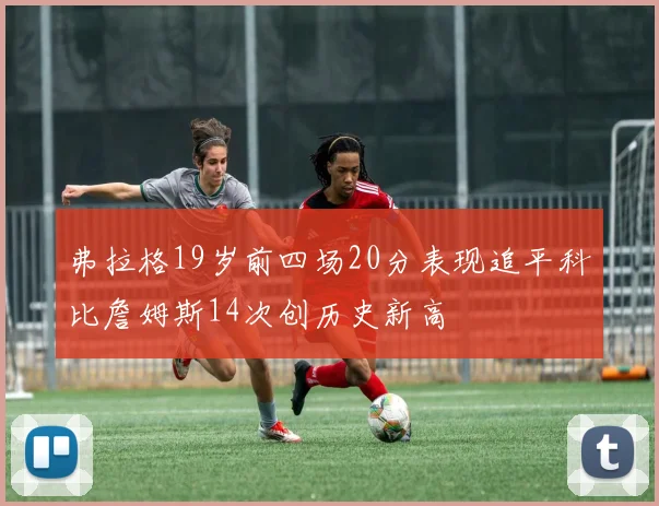 弗拉格19岁前四场20分表现追平科比詹姆斯14次创历史新高