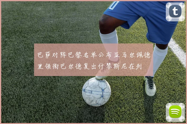 巴萨对阵巴黎名单公布亚马尔佩德里领衔巴尔德复出什琴斯尼在列