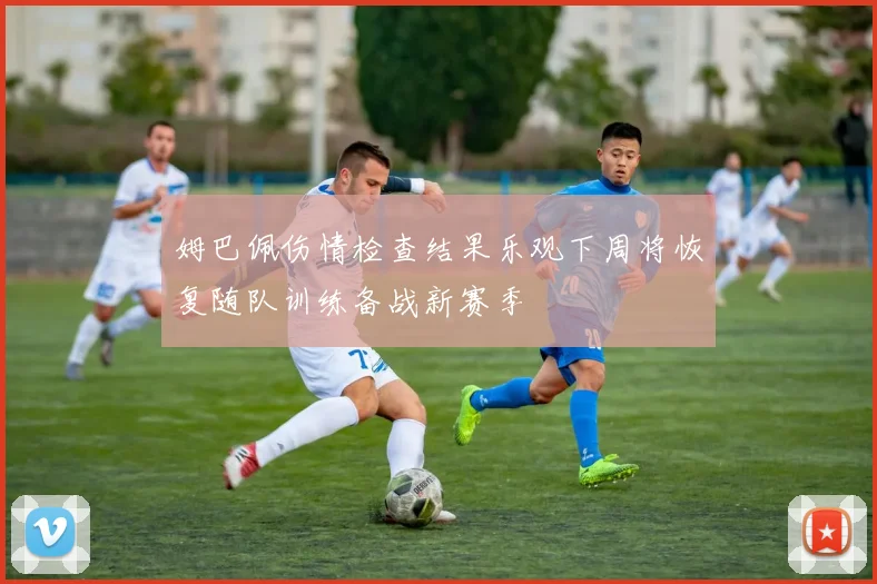 姆巴佩伤情检查结果乐观下周将恢复随队训练备战新赛季