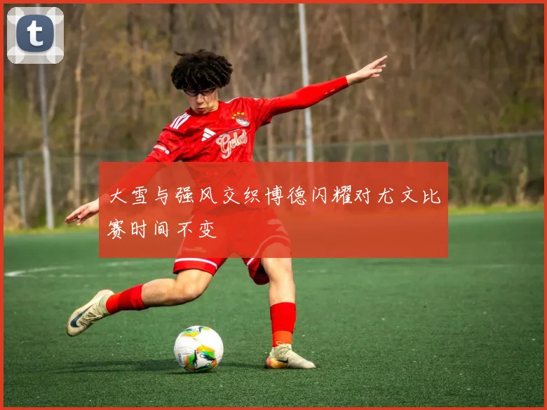 大雪与强风交织博德闪耀对尤文比赛时间不变