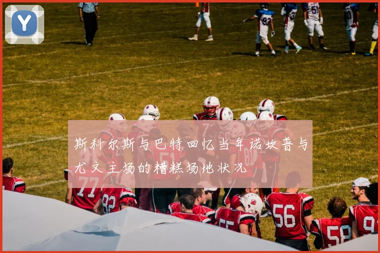 斯科尔斯与巴特回忆当年诺坎普与尤文主场的糟糕场地状况
