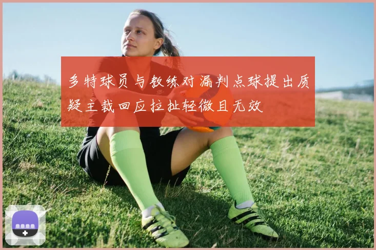 多特球员与教练对漏判点球提出质疑主裁回应拉扯轻微且无效