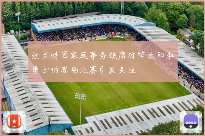 杜兰特因家庭事务缺席对阵太阳和勇士的客场比赛引发关注