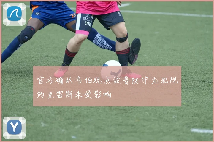 官方确认韦伯观点波普防守无犯规约克雷斯未受影响