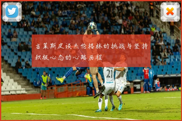 吉莱斯皮谈杰伦格林的挑战与坚持积极心态的心路历程