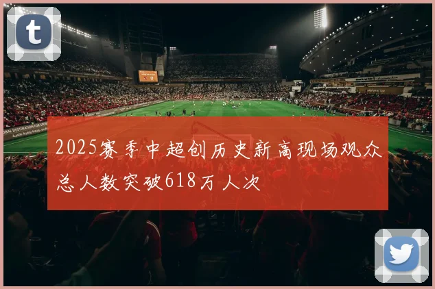 2025赛季中超创历史新高现场观众总人数突破618万人次
