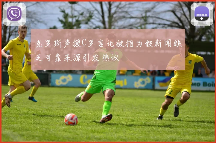 克罗斯声援C罗言论被指为假新闻缺乏可靠来源引发热议