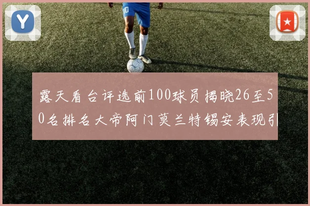露天看台评选前100球员揭晓26至50名排名大帝阿门莫兰特锡安表现引关注