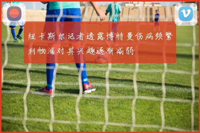 纽卡斯尔记者透露博特曼伤病频繁利物浦对其兴趣逐渐减弱