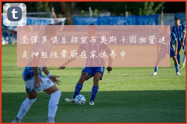 圣保罗俱乐部宣布奥斯卡因血管迷走神经性晕厥在家休养中