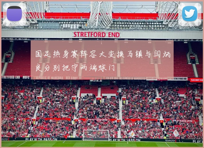 国足热身赛阵容大变换马镇与闫炳良分别把守两端球门