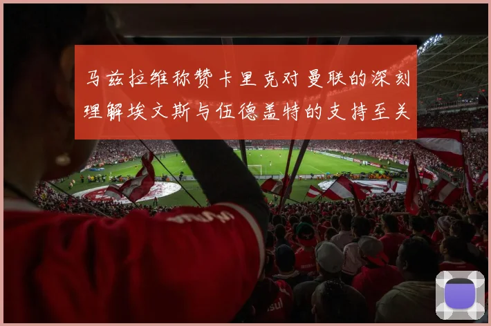 马兹拉维称赞卡里克对曼联的深刻理解埃文斯与伍德盖特的支持至关重要