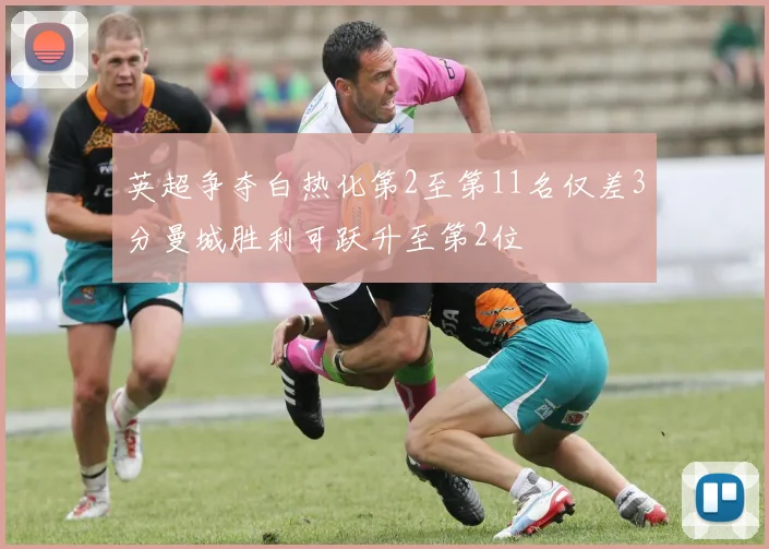 英超争夺白热化第2至第11名仅差3分曼城胜利可跃升至第2位