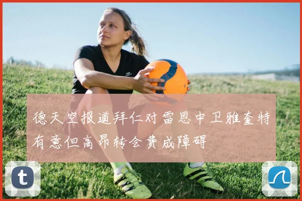 德天空报道拜仁对雷恩中卫雅奎特有意但高昂转会费成障碍