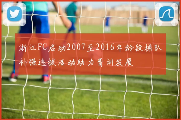 浙江FC启动2007至2016年龄段梯队补强选拔活动助力青训发展