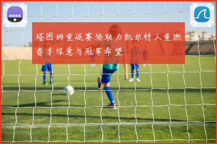 塔图姆重返赛场助力凯尔特人重燃春季绿意与冠军希望