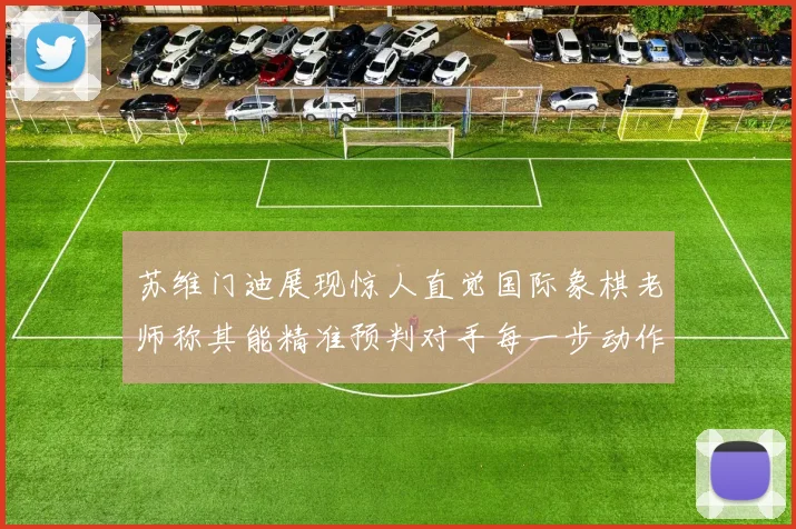 苏维门迪展现惊人直觉国际象棋老师称其能精准预判对手每一步动作