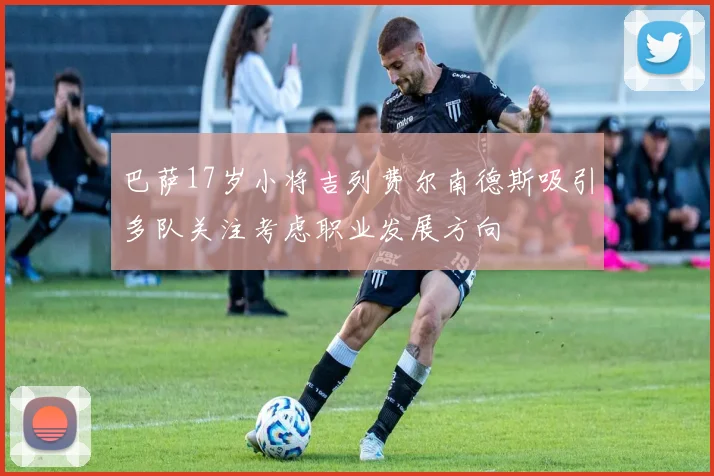 巴萨17岁小将吉列费尔南德斯吸引多队关注考虑职业发展方向