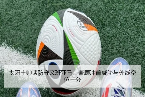 太阳主帅谈防守文班亚马：兼顾冲筐威胁与外线空位三分（jiuyou）